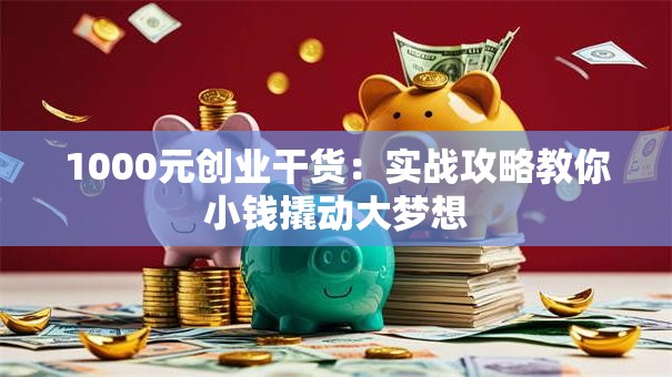 1000元创业干货：实战攻略教你小钱撬动大梦想