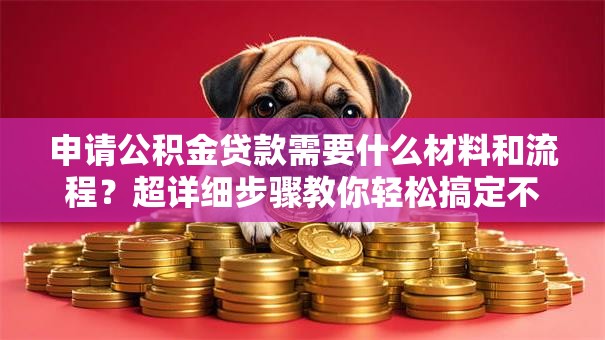 申请公积金贷款需要什么材料和流程？超详细步骤教你轻松搞定不踩坑