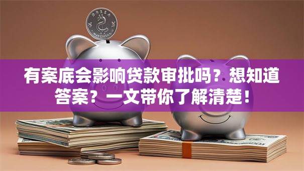 有案底会影响贷款审批吗？想知道答案？一文带你了解清楚！