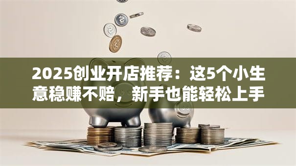 2025创业开店推荐：这5个小生意稳赚不赔，新手也能轻松上手！