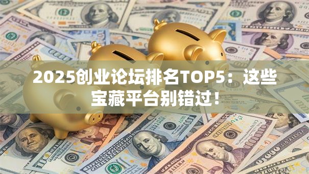 2025创业论坛排名TOP5：这些宝藏平台别错过！