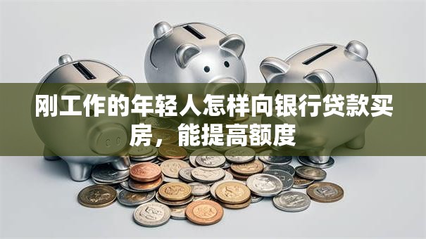 刚工作的年轻人怎样向银行贷款买房，能提高额度