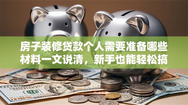 房子装修贷款个人需要准备哪些材料一文说清，新手也能轻松搞定，建议看看！