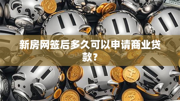 新房网签后多久可以申请商业贷款? 新房网签后多久可以申请商业贷款?