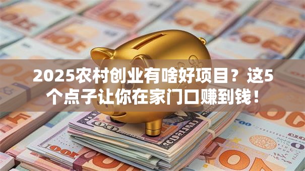 2025农村创业有啥好项目？这5个点子让你在家门口赚到钱！