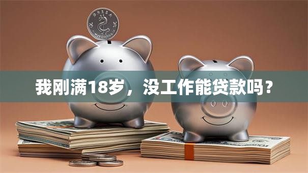 我刚满18岁，没工作能贷款吗？