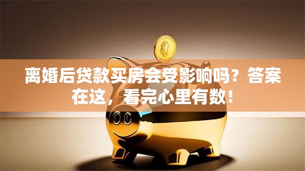 离婚后贷款买房会受影响吗？答案在这，看完心里有数！
