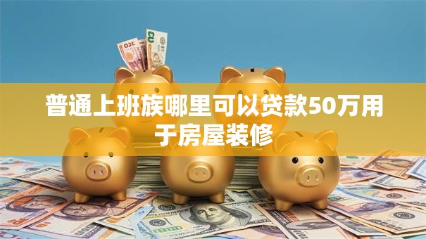普通上班族哪里可以贷款50万用于房屋装修