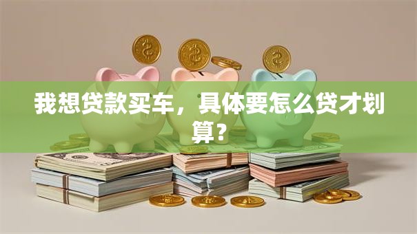 我想贷款买车，具体要怎么贷才划算？