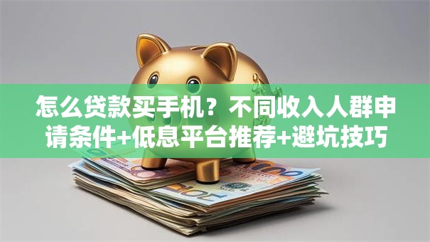 怎么贷款买手机？不同收入人群申请条件+低息平台推荐+避坑技巧