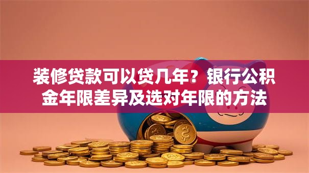 装修贷款可以贷几年？银行公积金年限差异及选对年限的方法