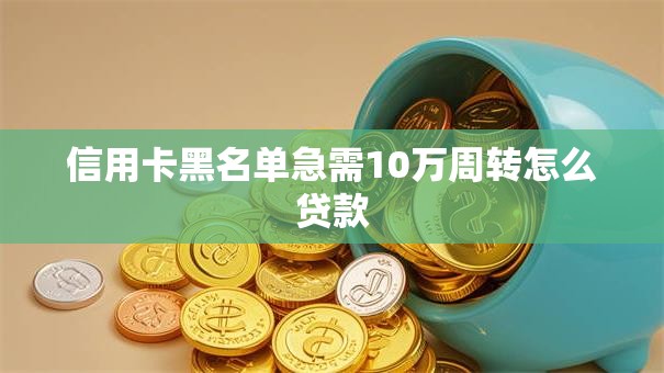 信用卡黑名单急需10万周转怎么贷款