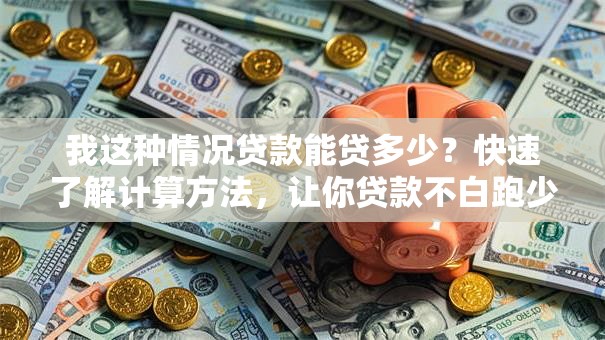 我这种情况贷款能贷多少？快速了解计算方法，让你贷款不白跑少走弯路