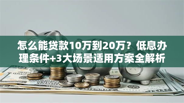 怎么能贷款10万到20万？低息办理条件+3大场景适用方案全解析