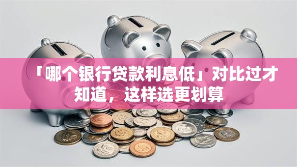 「哪个银行贷款利息低」对比过才知道，这样选更划算