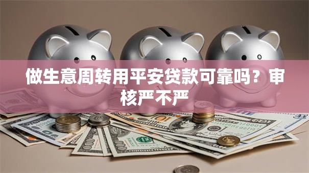 做生意周转用平安贷款可靠吗？审核严不严