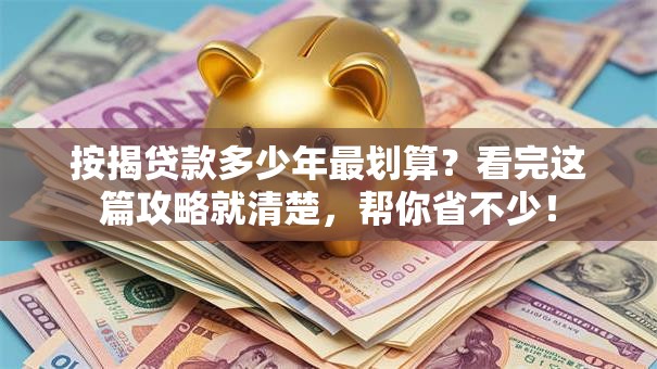 按揭贷款多少年最划算？看完这篇攻略就清楚，帮你省不少！