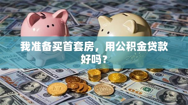 我准备买首套房，用公积金贷款好吗？