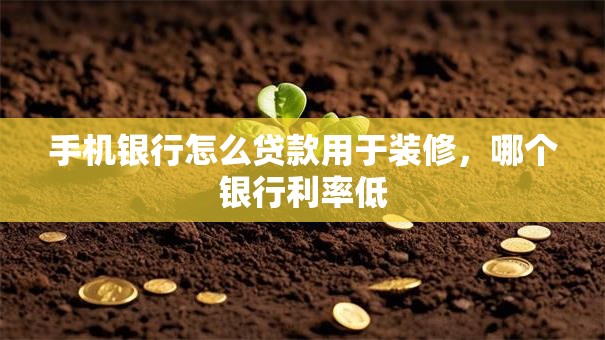 手机银行怎么贷款用于装修，哪个银行利率低