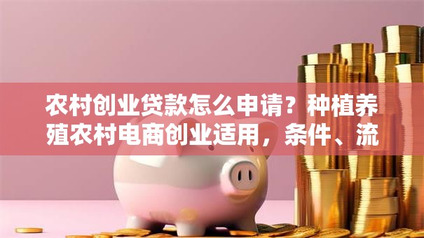 农村创业贷款怎么申请？种植养殖农村电商创业适用，条件、流程、材料一次说清