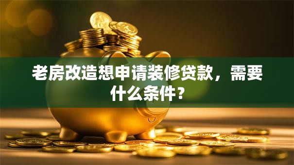 老房改造想申请装修贷款，需要什么条件？