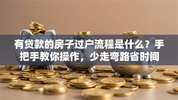 有贷款的房子过户流程是什么？手把手教你操作，少走弯路省时间