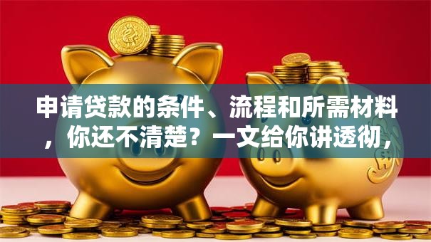 申请贷款的条件、流程和所需材料，你还不清楚？一文给你讲透彻，新手也能轻松上手避坑