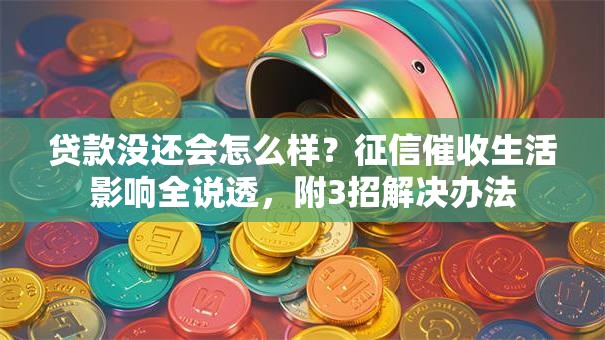 贷款没还会怎么样？征信催收生活影响全说透，附3招解决办法