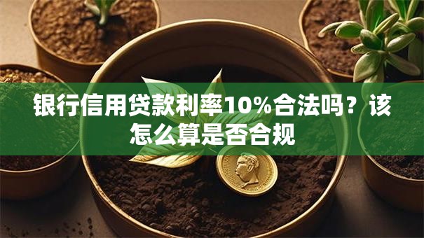 银行信用贷款利率10%合法吗？该怎么算是否合规