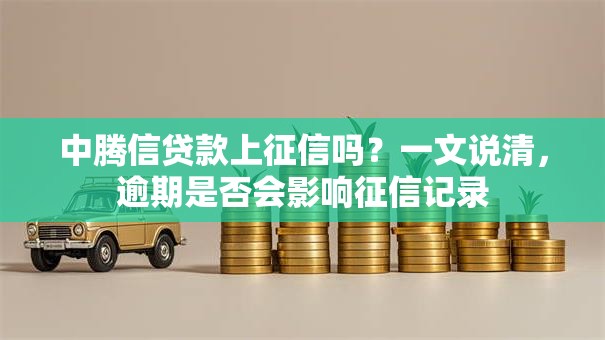 中腾信贷款上征信吗？一文说清，逾期是否会影响征信记录