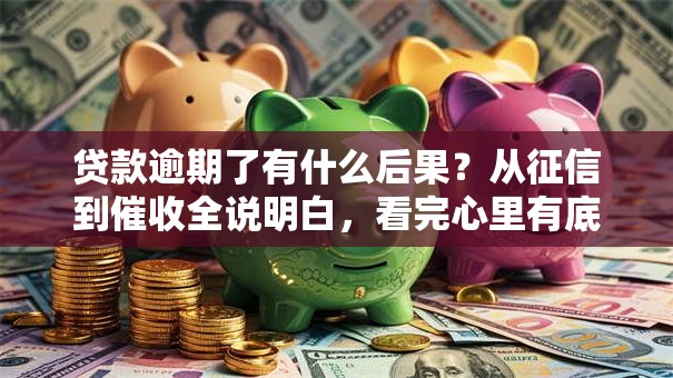 贷款逾期了有什么后果？从征信到催收全说明白，看完心里有底！