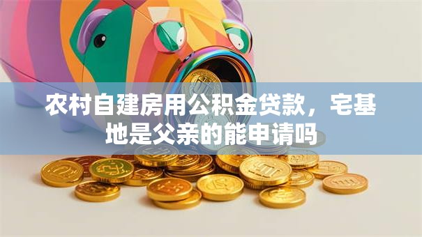 农村自建房用公积金贷款，宅基地是父亲的能申请吗