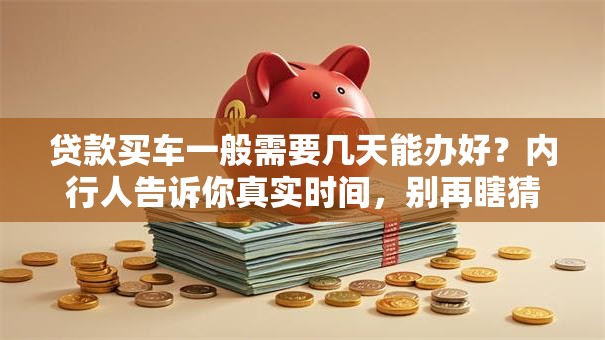 贷款买车一般需要几天能办好？内行人告诉你真实时间，别再瞎猜啦！