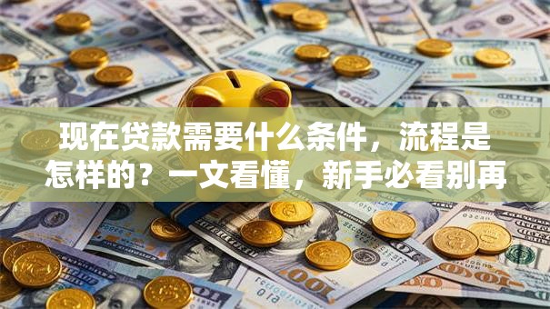 现在贷款需要什么条件，流程是怎样的？一文看懂，新手必看别再走弯路了