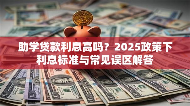 助学贷款利息高吗？2025政策下利息标准与常见误区解答