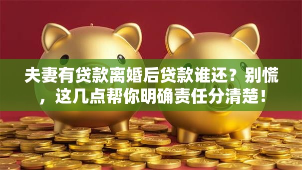 夫妻有贷款离婚后贷款谁还？别慌，这几点帮你明确责任分清楚！