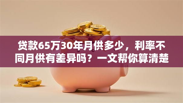 贷款65万30年月供多少，利率不同月供有差异吗？一文帮你算清楚，结果一目了然