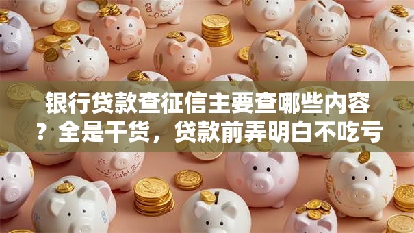 银行贷款查征信主要查哪些内容？全是干货，贷款前弄明白不吃亏