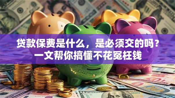 贷款保费是什么，是必须交的吗？一文帮你搞懂不花冤枉钱