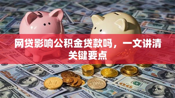 网贷影响公积金贷款吗，一文讲清关键要点