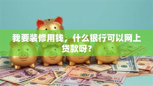 我要装修用钱，什么银行可以网上贷款呀？