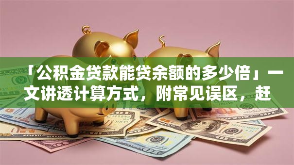 「公积金贷款能贷余额的多少倍」一文讲透计算方式，附常见误区，赶紧收藏看看