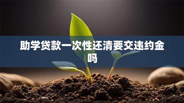 助学贷款一次性还清要交违约金吗