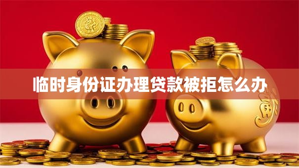 临时身份证办理贷款被拒怎么办
