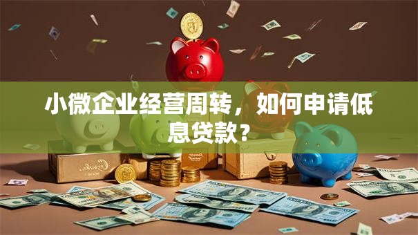 小微企业经营周转，如何申请低息贷款？