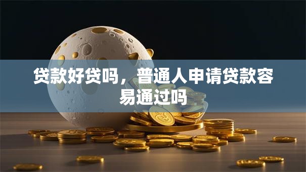 贷款好贷吗，普通人申请贷款容易通过吗