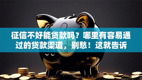 征信不好能贷款吗？哪里有容易通过的贷款渠道，别愁！这就告诉你实用办法