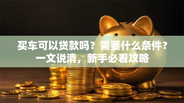 买车可以贷款吗？需要什么条件？一文说清，新手必看攻略