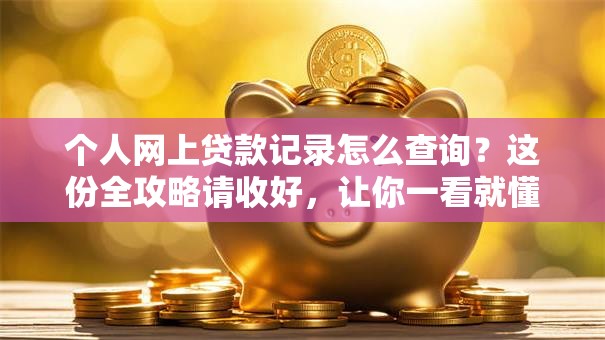 个人网上贷款记录怎么查询？这份全攻略请收好，让你一看就懂查询步骤！