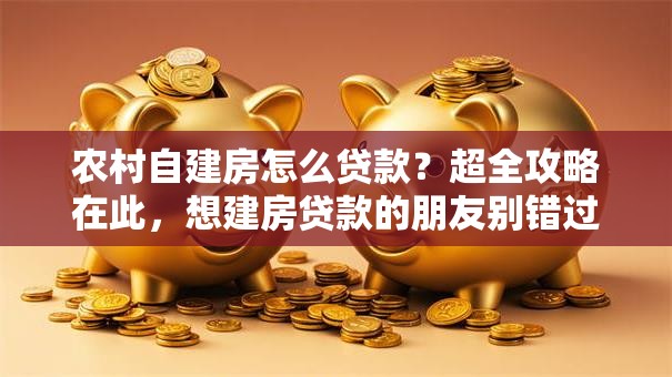 农村自建房怎么贷款？超全攻略在此，想建房贷款的朋友别错过